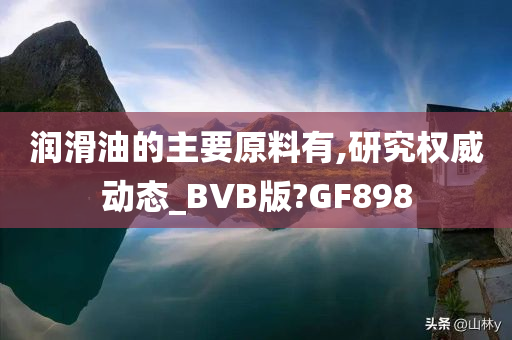 润滑油的主要原料有,研究权威动态_BVB版?GF898