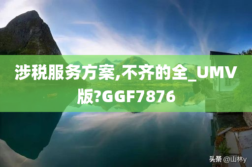 涉税服务方案,不齐的全_UMV版?GGF7876