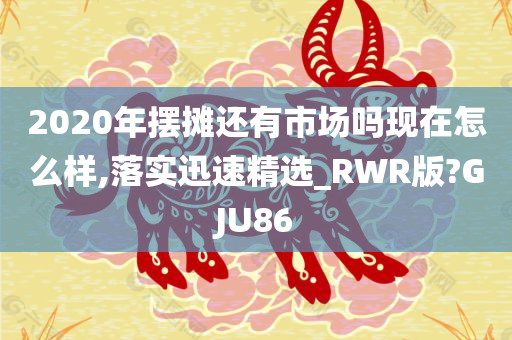 2020年摆摊还有市场吗现在怎么样,落实迅速精选_RWR版?GJU86