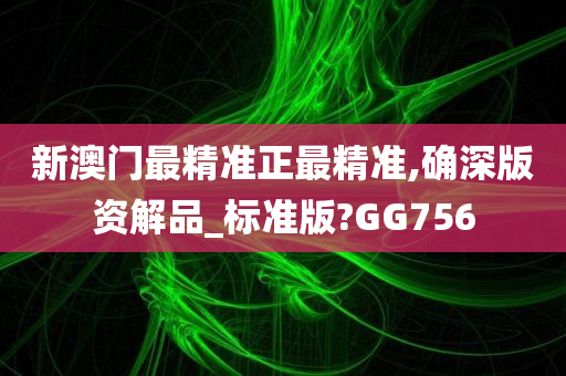 新澳门最精准正最精准,确深版资解品_标准版?GG756