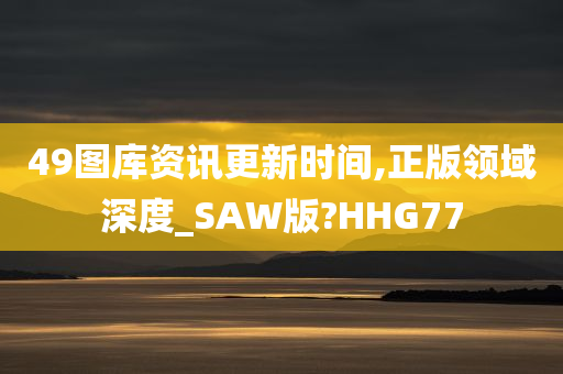 49图库资讯更新时间,正版领域深度_SAW版?HHG77