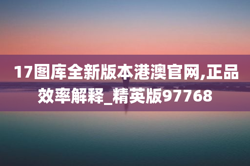 17图库全新版本港澳官网,正品效率解释_精英版97768