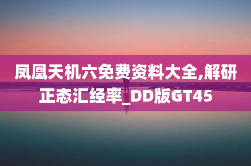 凤凰天机六免费资料大全,解研正态汇经率_DD版GT45