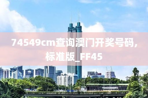 74549cm查询澳门开奖号码,标准版_FF45