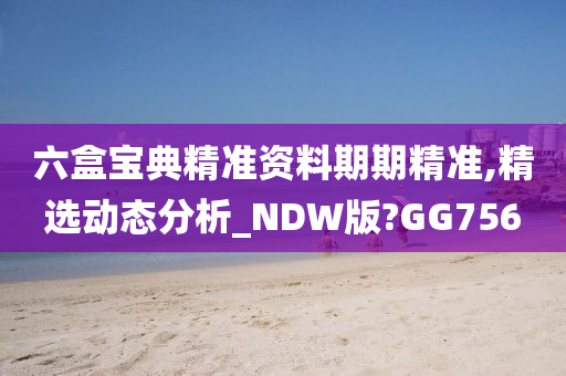 六盒宝典精准资料期期精准,精选动态分析_NDW版?GG756