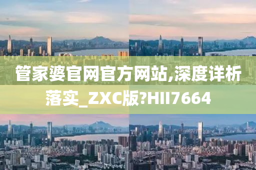 管家婆官网官方网站,深度详析落实_ZXC版?HII7664