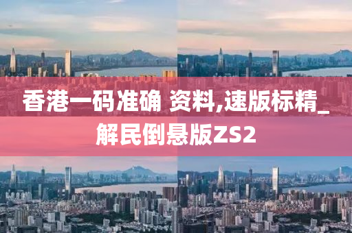 香港一码准确 资料,速版标精_解民倒悬版ZS2