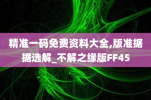 精准一码免费资料大全,版准据据选解_不解之缘版FF45