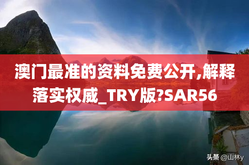 澳门最准的资料免费公开,解释落实权威_TRY版?SAR56