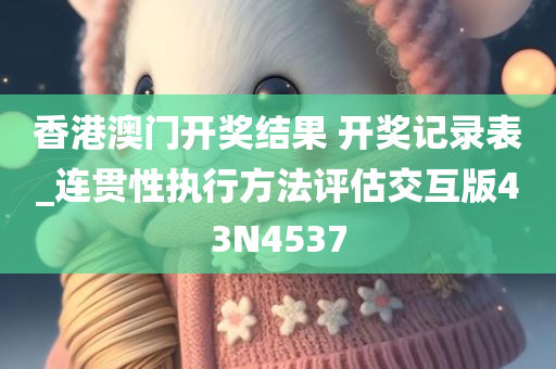 香港澳门开奖结果 开奖记录表_连贯性执行方法评估交互版43N4537