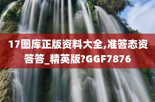 17图库正版资料大全,准答态资答答_精英版?GGF7876