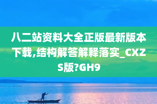 八二站资料大全正版最新版本下载,结构解答解释落实_CXZS版?GH9