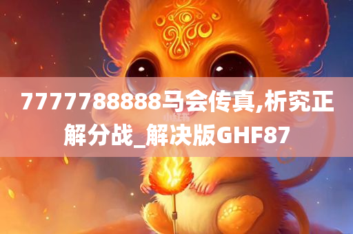 7777788888马会传真,析究正解分战_解决版GHF87