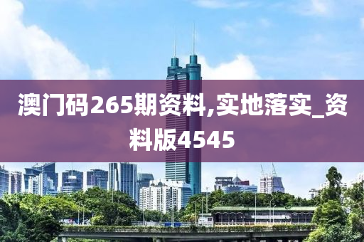 澳门码265期资料,实地落实_资料版4545