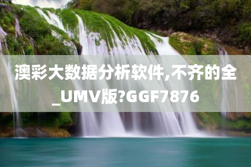 澳彩大数据分析软件,不齐的全_UMV版?GGF7876