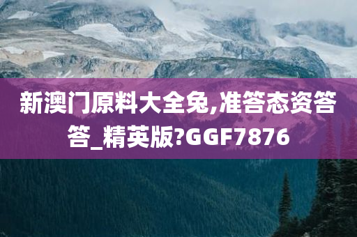 新澳门原料大全兔,准答态资答答_精英版?GGF7876