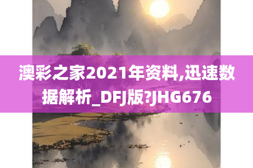 澳彩之家2021年资料,迅速数据解析_DFJ版?JHG676