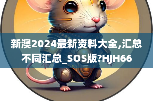 新澳2024最新资料大全,汇总不同汇总_SOS版?HJH66