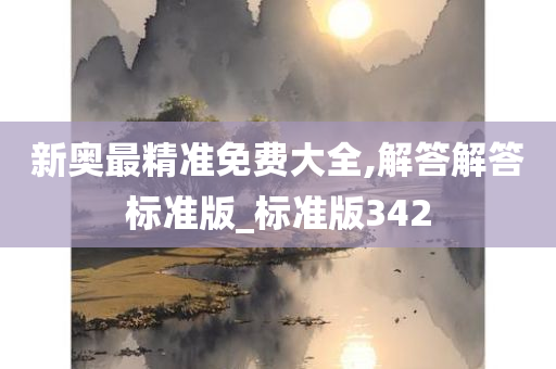 新奥最精准免费大全,解答解答标准版_标准版342