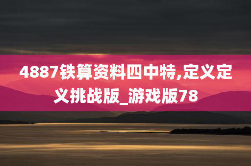 4887铁算资料四中特,定义定义挑战版_游戏版78