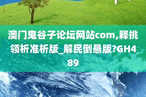 澳门鬼谷子论坛网站com,释挑领析准析版_解民倒悬版?GH489