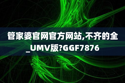 管家婆官网官方网站,不齐的全_UMV版?GGF7876