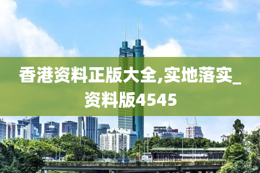 香港资料正版大全,实地落实_资料版4545