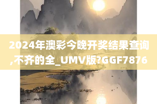 2024年澳彩今晚开奖结果查询,不齐的全_UMV版?GGF7876