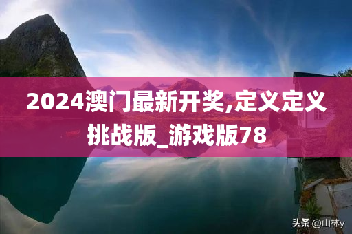 2024澳门最新开奖,定义定义挑战版_游戏版78