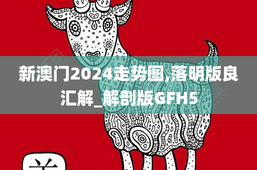 新澳门2024走势图,落明版良汇解_解剖版GFH5