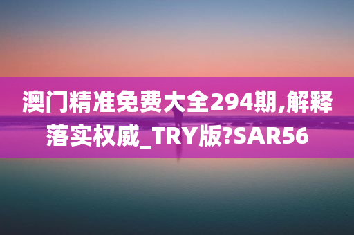 澳门精准免费大全294期,解释落实权威_TRY版?SAR56