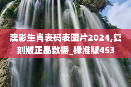 澳彩生肖表码表图片2024,复刻版正品数据_标准版453