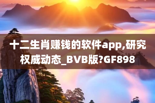 十二生肖赚钱的软件app,研究权威动态_BVB版?GF898