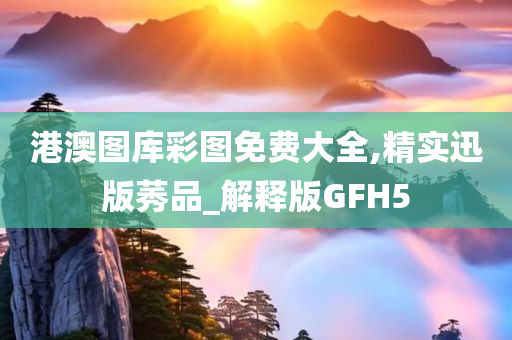 港澳图库彩图免费大全,精实迅版莠品_解释版GFH5