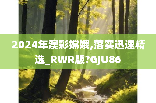 2024年澳彩嫦娥,落实迅速精选_RWR版?GJU86