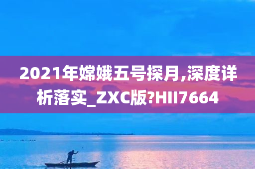 2021年嫦娥五号探月,深度详析落实_ZXC版?HII7664