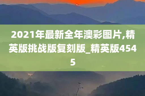 2021年最新全年澳彩图片,精英版挑战版复刻版_精英版4545