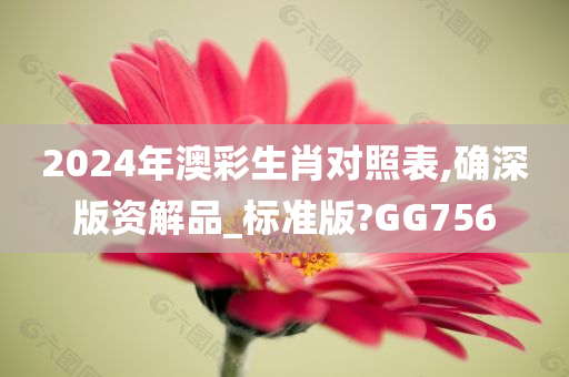 2024年澳彩生肖对照表,确深版资解品_标准版?GG756