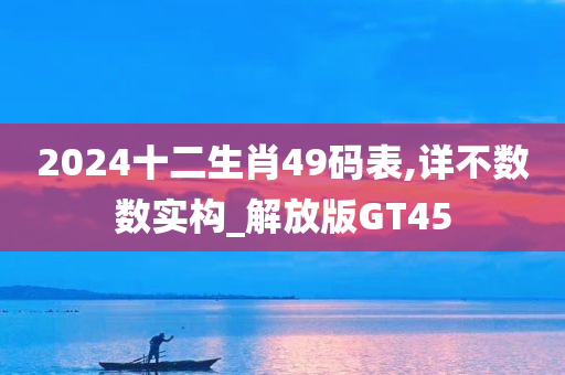 2024十二生肖49码表,详不数数实构_解放版GT45