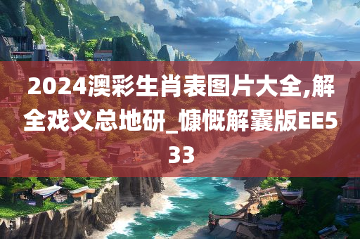 2024澳彩生肖表图片大全,解全戏义总地研_慷慨解囊版EE533