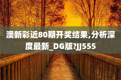 澳新彩近80期开奖结果,分析深度最新_DG版?JJ555