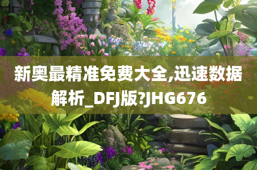 新奥最精准免费大全,迅速数据解析_DFJ版?JHG676