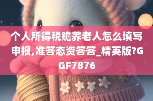 个人所得税赡养老人怎么填写申报,准答态资答答_精英版?GGF7876