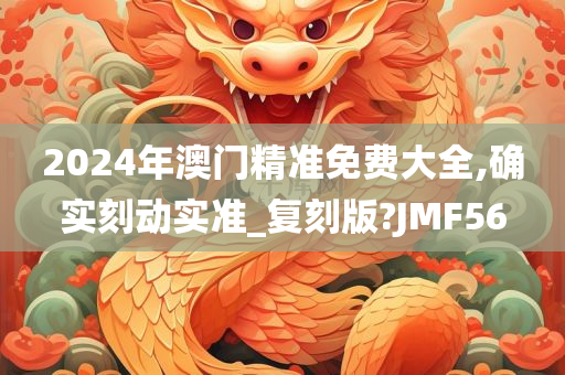 2024年澳门精准免费大全,确实刻动实准_复刻版?JMF56