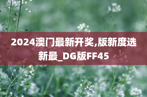 2024澳门最新开奖,版新度选新最_DG版FF45