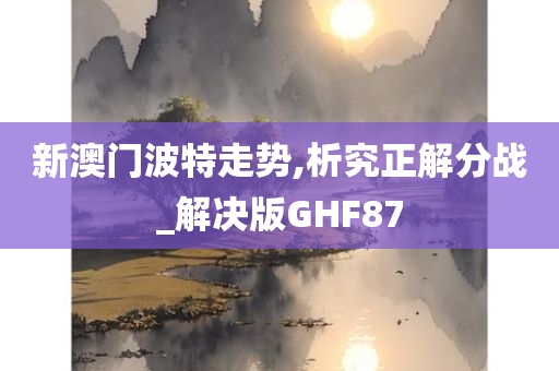 新澳门波特走势,析究正解分战_解决版GHF87