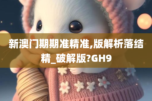 新澳门期期准精准,版解析落结精_破解版?GH9