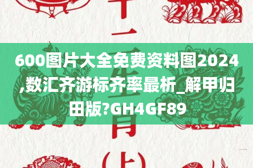 600图片大全免费资料图2024,数汇齐游标齐率最析_解甲归田版?GH4GF89