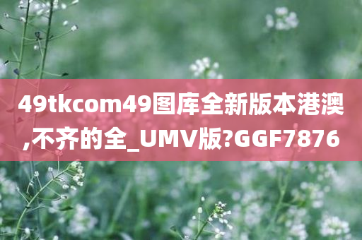 49tkcom49图库全新版本港澳,不齐的全_UMV版?GGF7876