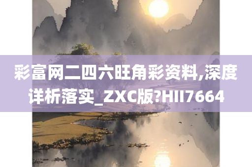 彩富网二四六旺角彩资料,深度详析落实_ZXC版?HII7664